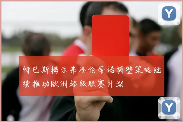 特巴斯揭示弗洛伦蒂诺调整策略继续推动欧洲超级联赛计划