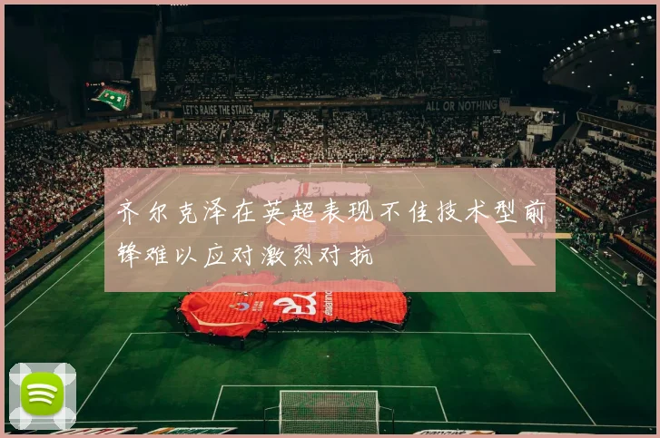 齐尔克泽在英超表现不佳技术型前锋难以应对激烈对抗