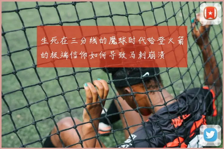 生死在三分线的魔球时代哈登火箭的极端信仰如何导致马刺崩溃