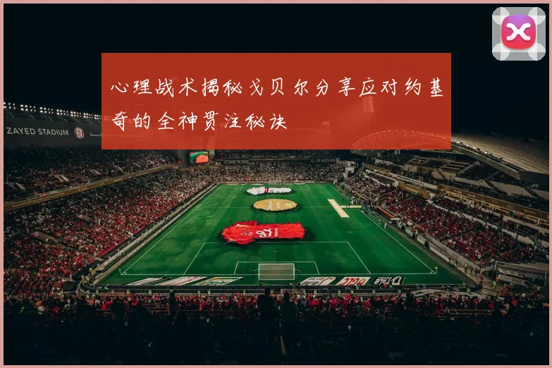 心理战术揭秘戈贝尔分享应对约基奇的全神贯注秘诀