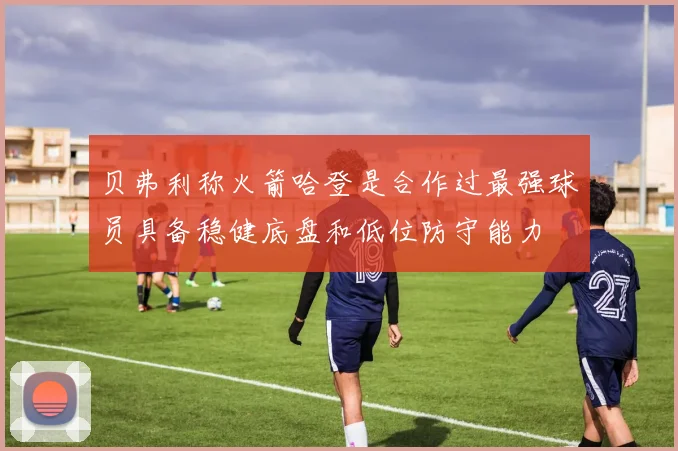 贝弗利称火箭哈登是合作过最强球员具备稳健底盘和低位防守能力