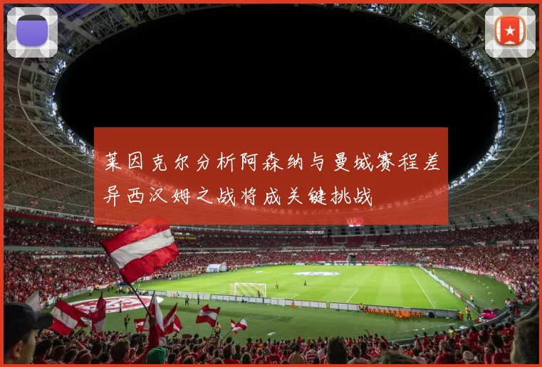 莱因克尔分析阿森纳与曼城赛程差异西汉姆之战将成关键挑战