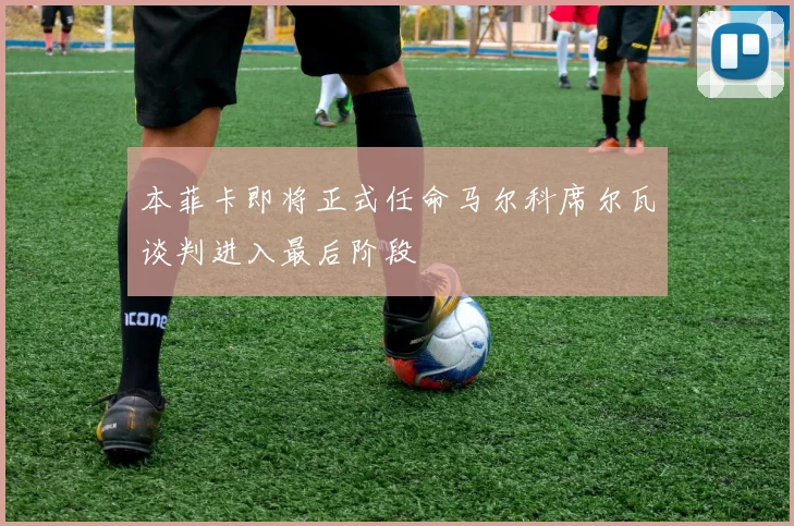 本菲卡即将正式任命马尔科席尔瓦谈判进入最后阶段