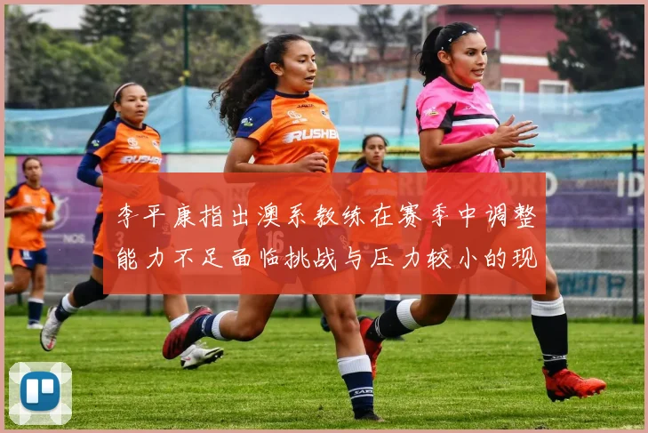 李平康指出澳系教练在赛季中调整能力不足面临挑战与压力较小的现状