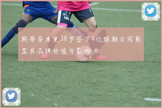 斯蒂芬库里38岁签下4亿球鞋合同彰显其品牌价值与影响力
