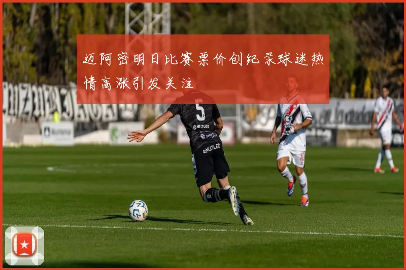 迈阿密明日比赛票价创纪录球迷热情高涨引发关注