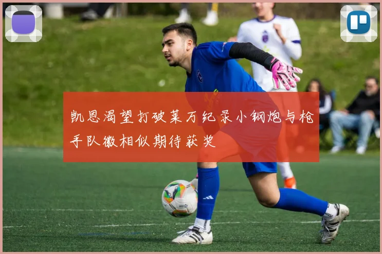 凯恩渴望打破莱万纪录小钢炮与枪手队徽相似期待获奖