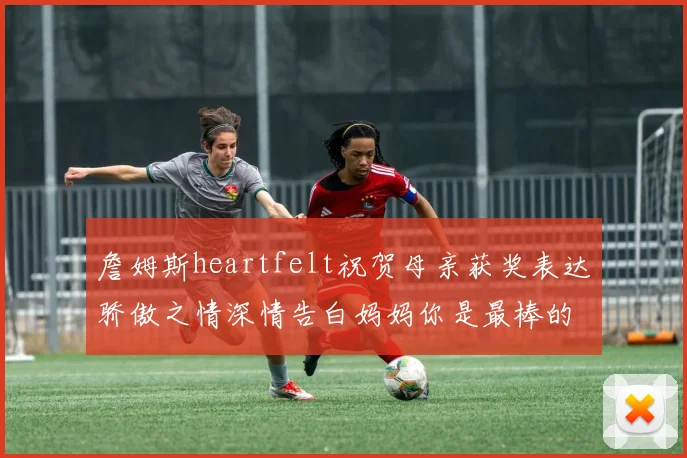 詹姆斯heartfelt祝贺母亲获奖表达骄傲之情深情告白妈妈你是最棒的我爱你