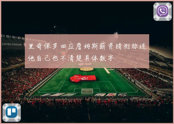 里奇保罗回应詹姆斯薪资猜测称连他自己也不清楚具体数字