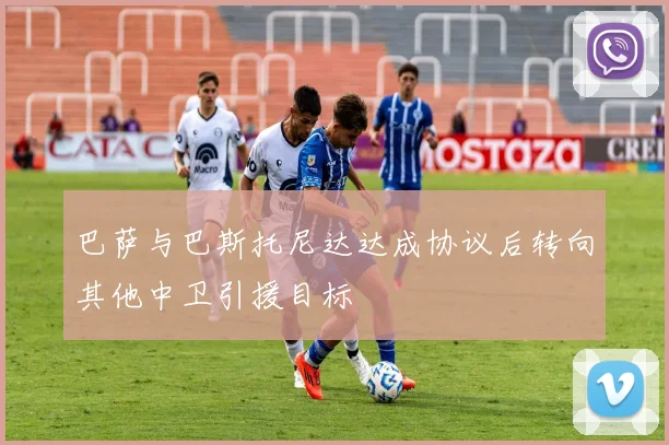 巴萨与巴斯托尼达达成协议后转向其他中卫引援目标