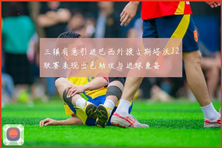 三镇有意引进巴西外援古斯塔沃J2联赛表现出色助攻与进球兼备