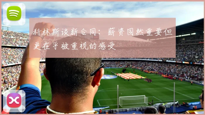科林斯谈新合同：薪资固然重要但更在乎被重视的感受