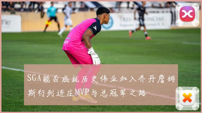 SGA能否成就历史伟业加入乔丹詹姆斯行列连庄MVP与总冠军之路