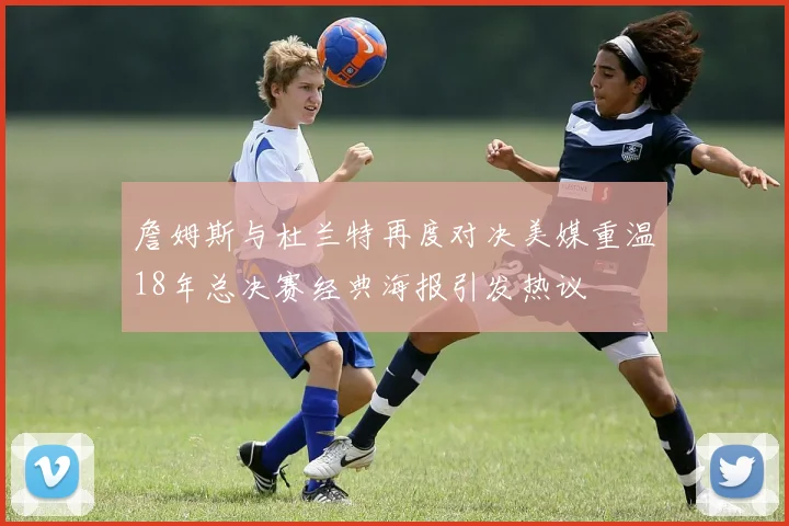 詹姆斯与杜兰特再度对决美媒重温18年总决赛经典海报引发热议