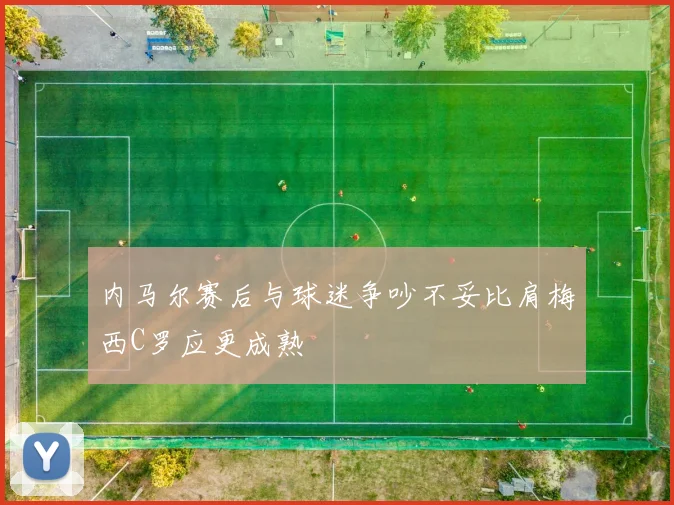 内马尔赛后与球迷争吵不妥比肩梅西C罗应更成熟