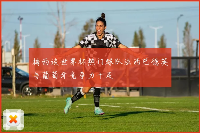 梅西谈世界杯热门球队法西巴德英与葡萄牙竞争力十足